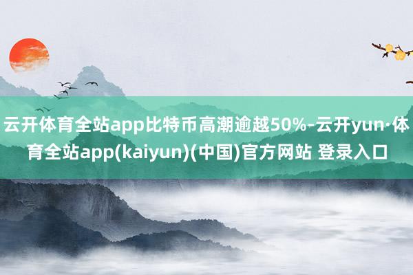 云开体育全站app比特币高潮逾越50%-云开yun·体育全站app(kaiyun)(中国)官方网站 登录入口