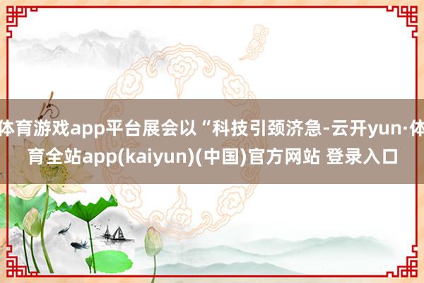 体育游戏app平台展会以“科技引颈济急-云开yun·体育全站app(kaiyun)(中国)官方网站 登录入口