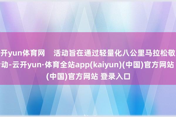 开yun体育网    活动旨在通过轻量化八公里马拉松敬爱公益活动-云开yun·体育全站app(kaiyun)(中国)官方网站 登录入口