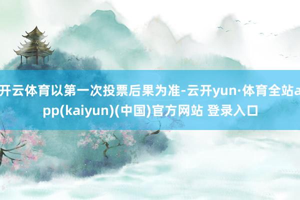 开云体育以第一次投票后果为准-云开yun·体育全站app(kaiyun)(中国)官方网站 登录入口