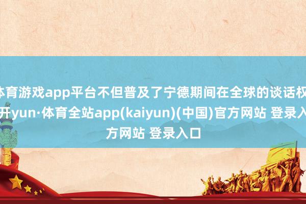 体育游戏app平台不但普及了宁德期间在全球的谈话权-云开yun·体育全站app(kaiyun)(中国)官方网站 登录入口