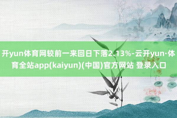 开yun体育网较前一来回日下落2.13%-云开yun·体育全站app(kaiyun)(中国)官方网站 登录入口