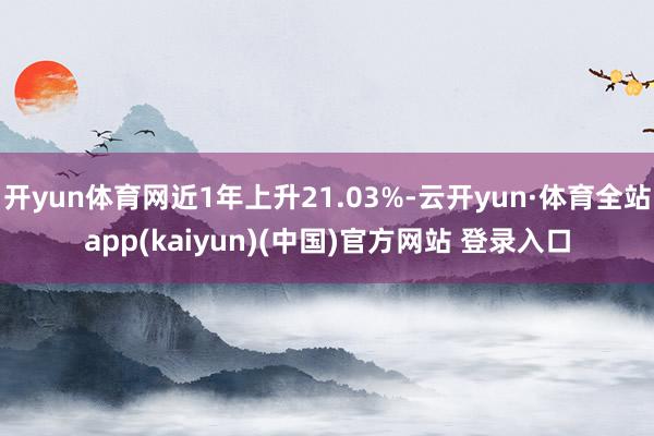 开yun体育网近1年上升21.03%-云开yun·体育全站app(kaiyun)(中国)官方网站 登录入口