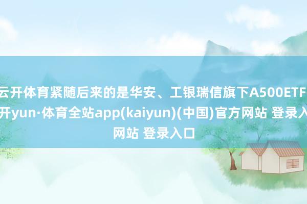 云开体育紧随后来的是华安、工银瑞信旗下A500ETF-云开yun·体育全站app(kaiyun)(中国)官方网站 登录入口