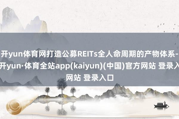 开yun体育网打造公募REITs全人命周期的产物体系-云开yun·体育全站app(kaiyun)(中国)官方网站 登录入口