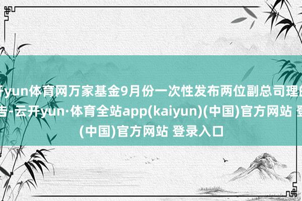 开yun体育网万家基金9月份一次性发布两位副总司理的转任公告-云开yun·体育全站app(kaiyun)(中国)官方网站 登录入口