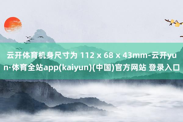 云开体育机身尺寸为 112 x 68 x 43mm-云开yun·体育全站app(kaiyun)(中国)官方网站 登录入口