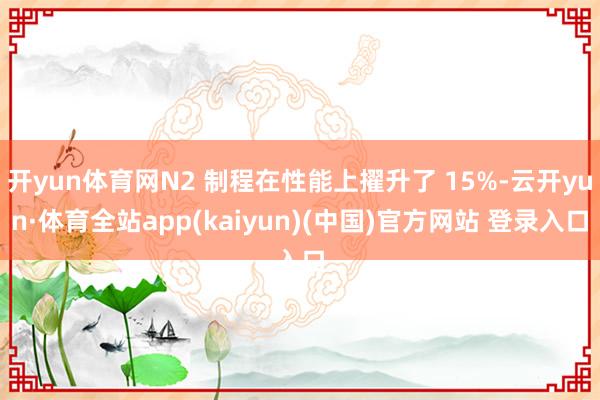 开yun体育网N2 制程在性能上擢升了 15%-云开yun·体育全站app(kaiyun)(中国)官方网站 登录入口