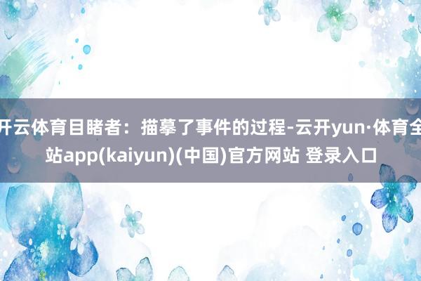 开云体育目睹者：描摹了事件的过程-云开yun·体育全站app(kaiyun)(中国)官方网站 登录入口