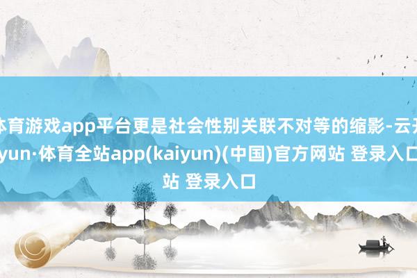 体育游戏app平台更是社会性别关联不对等的缩影-云开yun·体育全站app(kaiyun)(中国)官方网站 登录入口