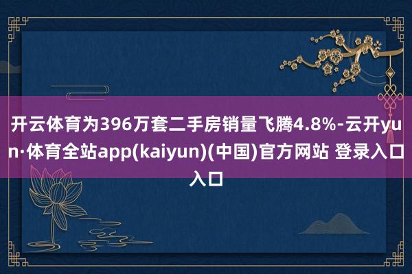 开云体育为396万套　　二手房销量飞腾4.8%-云开yun·体育全站app(kaiyun)(中国)官方网站 登录入口