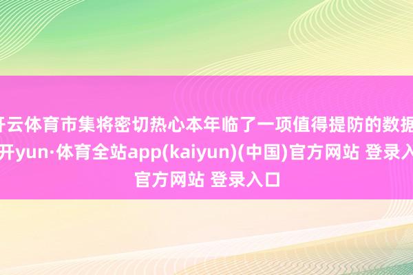 开云体育市集将密切热心本年临了一项值得提防的数据-云开yun·体育全站app(kaiyun)(中国)官方网站 登录入口