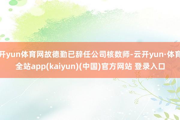 开yun体育网故德勤已辞任公司核数师-云开yun·体育全站app(kaiyun)(中国)官方网站 登录入口