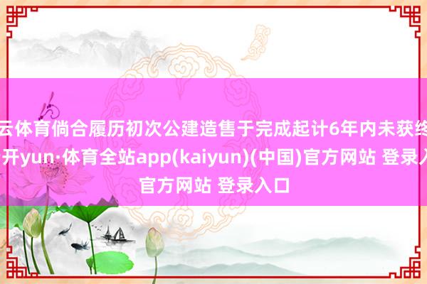 开云体育倘合履历初次公建造售于完成起计6年内未获终了-云开yun·体育全站app(kaiyun)(中国)官方网站 登录入口