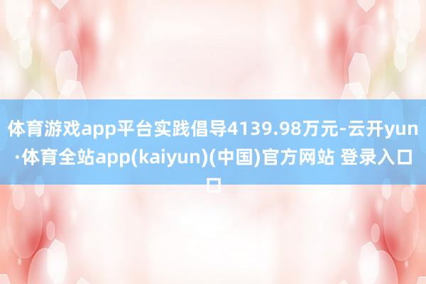 体育游戏app平台实践倡导4139.98万元-云开yun·体育全站app(kaiyun)(中国)官方网站 登录入口