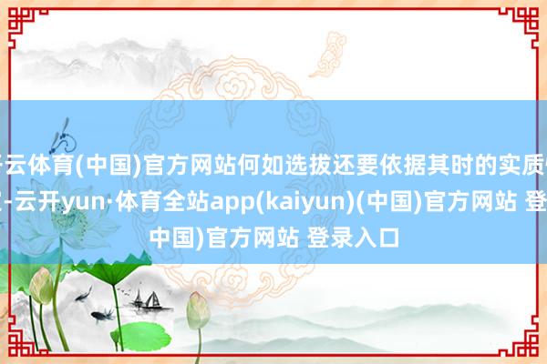 开云体育(中国)官方网站何如选拔还要依据其时的实质情况而定-云开yun·体育全站app(kaiyun)(中国)官方网站 登录入口