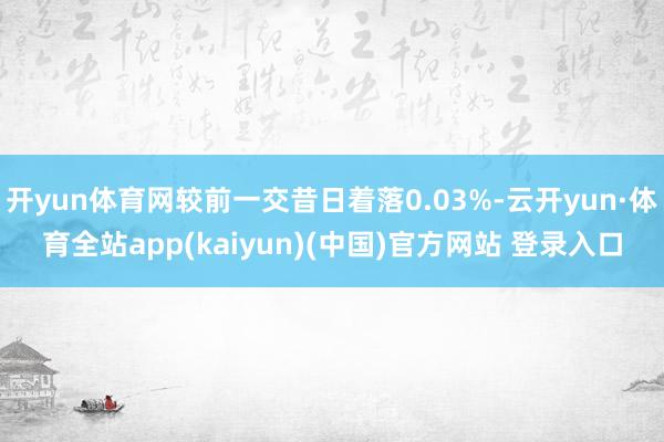 开yun体育网较前一交昔日着落0.03%-云开yun·体育全站app(kaiyun)(中国)官方网站 登录入口