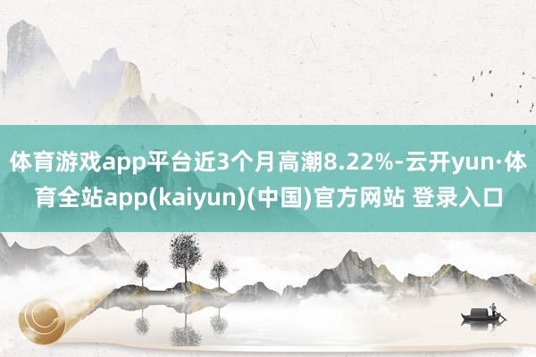 体育游戏app平台近3个月高潮8.22%-云开yun·体育全站app(kaiyun)(中国)官方网站 登录入口