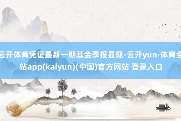 云开体育凭证最新一期基金季报显现-云开yun·体育全站app(kaiyun)(中国)官方网站 登录入口