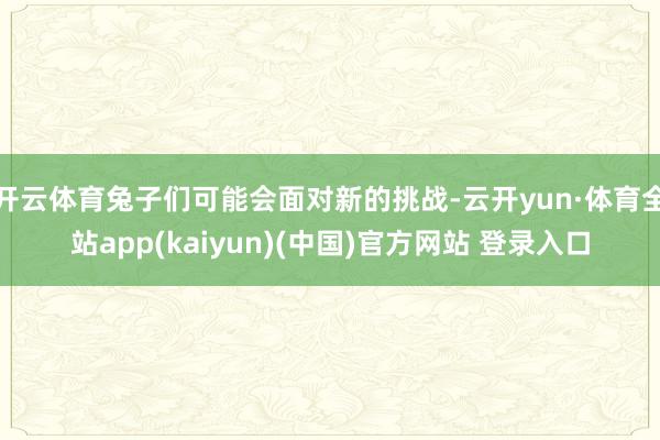 开云体育兔子们可能会面对新的挑战-云开yun·体育全站app(kaiyun)(中国)官方网站 登录入口