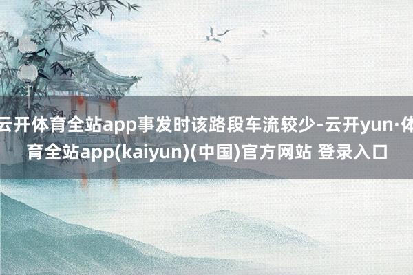 云开体育全站app事发时该路段车流较少-云开yun·体育全站app(kaiyun)(中国)官方网站 登录入口