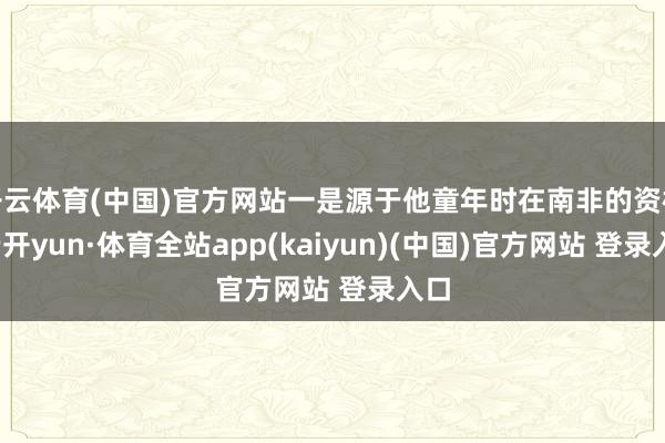 开云体育(中国)官方网站一是源于他童年时在南非的资格-云开yun·体育全站app(kaiyun)(中国)官方网站 登录入口