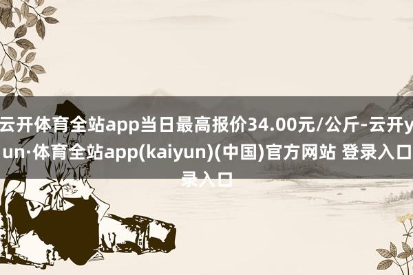 云开体育全站app当日最高报价34.00元/公斤-云开yun·体育全站app(kaiyun)(中国)官方网站 登录入口