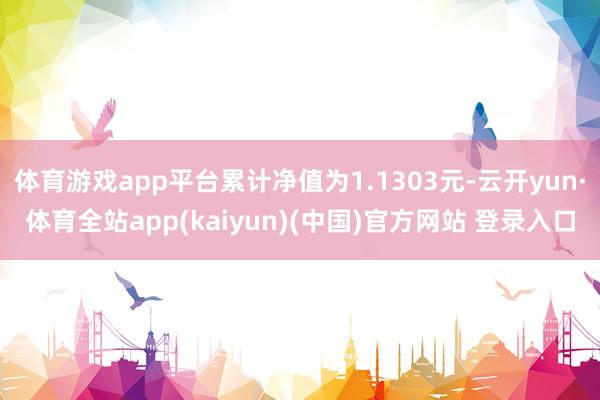 体育游戏app平台累计净值为1.1303元-云开yun·体育全站app(kaiyun)(中国)官方网站 登录入口