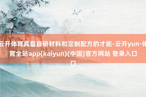 云开体育具备自研材料和定制配方的才能-云开yun·体育全站app(kaiyun)(中国)官方网站 登录入口