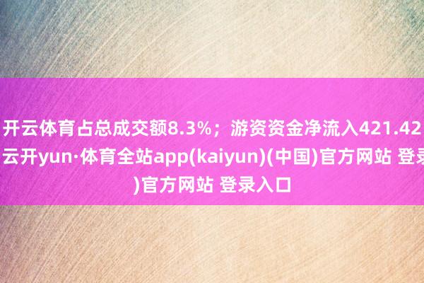 开云体育占总成交额8.3%；游资资金净流入421.42万元-云开yun·体育全站app(kaiyun)(中国)官方网站 登录入口