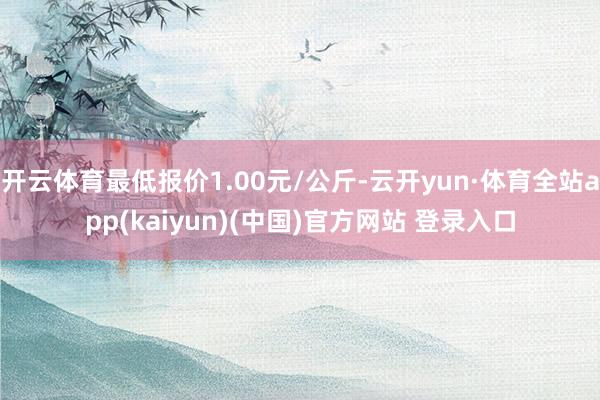 开云体育最低报价1.00元/公斤-云开yun·体育全站app(kaiyun)(中国)官方网站 登录入口