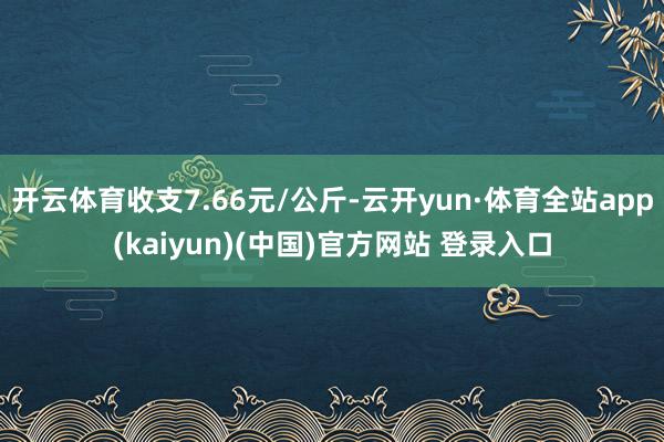 开云体育收支7.66元/公斤-云开yun·体育全站app(kaiyun)(中国)官方网站 登录入口