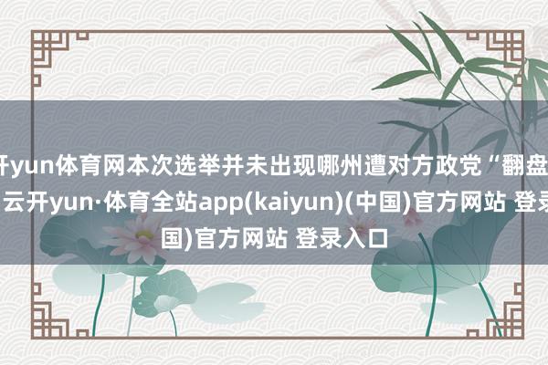 开yun体育网本次选举并未出现哪州遭对方政党“翻盘”情况-云开yun·体育全站app(kaiyun)(中国)官方网站 登录入口