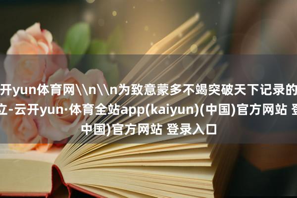 开yun体育网\n\n为致意蒙多不竭突破天下记录的超卓成立-云开yun·体育全站app(kaiyun)(中国)官方网站 登录入口