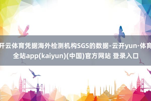 开云体育凭据海外检测机构SGS的数据-云开yun·体育全站app(kaiyun)(中国)官方网站 登录入口