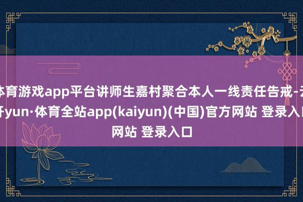 体育游戏app平台讲师生嘉村聚合本人一线责任告戒-云开yun·体育全站app(kaiyun)(中国)官方网站 登录入口