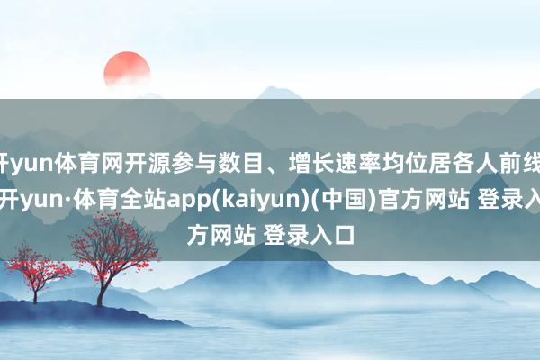 开yun体育网开源参与数目、增长速率均位居各人前线-云开yun·体育全站app(kaiyun)(中国)官方网站 登录入口