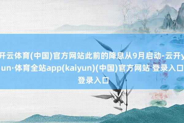 开云体育(中国)官方网站此前的降息从9月启动-云开yun·体育全站app(kaiyun)(中国)官方网站 登录入口