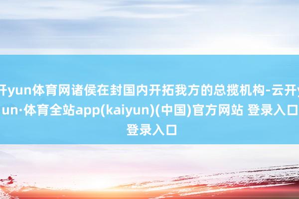 开yun体育网诸侯在封国内开拓我方的总揽机构-云开yun·体育全站app(kaiyun)(中国)官方网站 登录入口