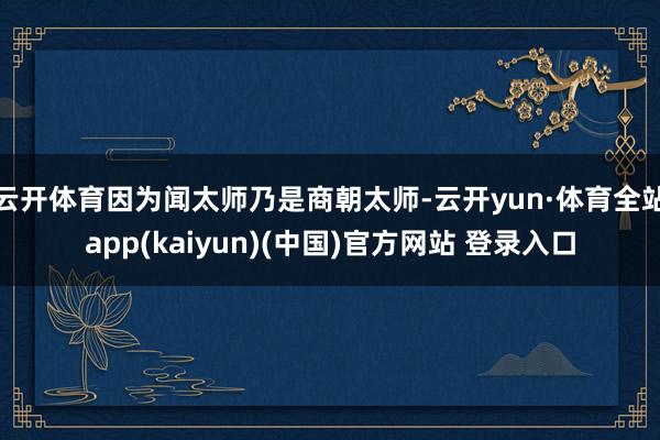 云开体育因为闻太师乃是商朝太师-云开yun·体育全站app(kaiyun)(中国)官方网站 登录入口