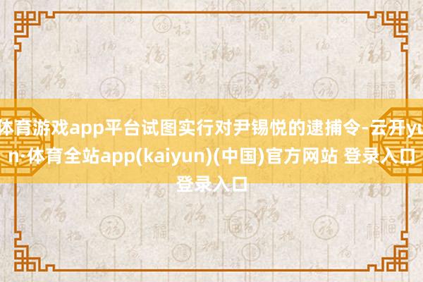 体育游戏app平台试图实行对尹锡悦的逮捕令-云开yun·体育全站app(kaiyun)(中国)官方网站 登录入口