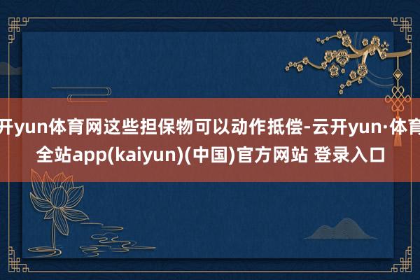 开yun体育网这些担保物可以动作抵偿-云开yun·体育全站app(kaiyun)(中国)官方网站 登录入口