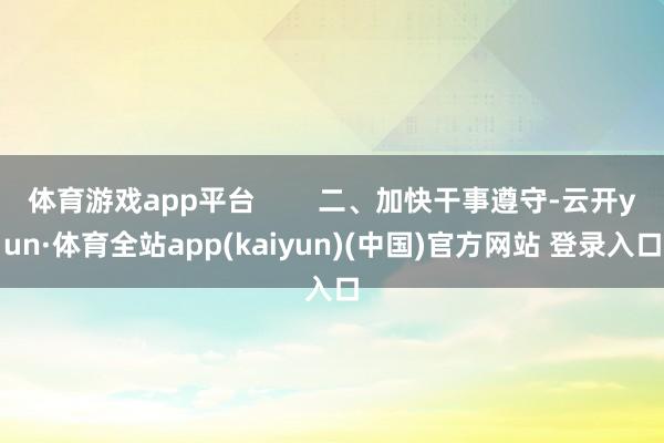 体育游戏app平台        二、加快干事遵守-云开yun·体育全站app(kaiyun)(中国)官方网站 登录入口