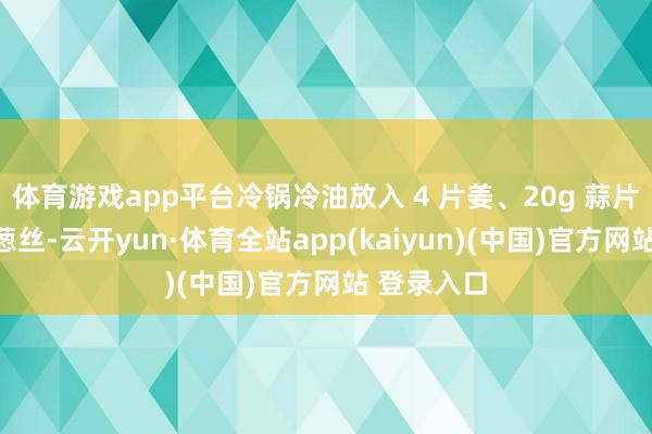 体育游戏app平台冷锅冷油放入 4 片姜、20g 蒜片和半个洋葱丝-云开yun·体育全站app(kaiyun)(中国)官方网站 登录入口