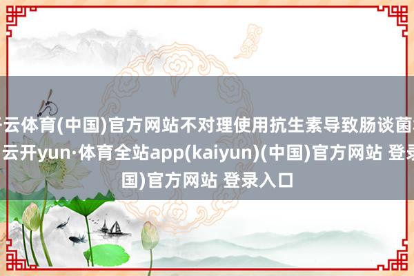 开云体育(中国)官方网站不对理使用抗生素导致肠谈菌群失调-云开yun·体育全站app(kaiyun)(中国)官方网站 登录入口