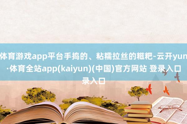 体育游戏app平台手捣的、粘糯拉丝的糍粑-云开yun·体育全站app(kaiyun)(中国)官方网站 登录入口