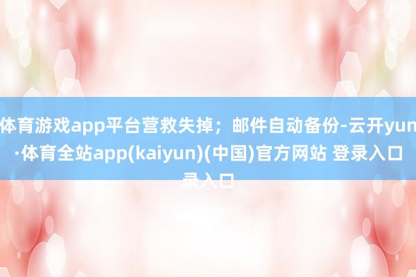 体育游戏app平台营救失掉；邮件自动备份-云开yun·体育全站app(kaiyun)(中国)官方网站 登录入口