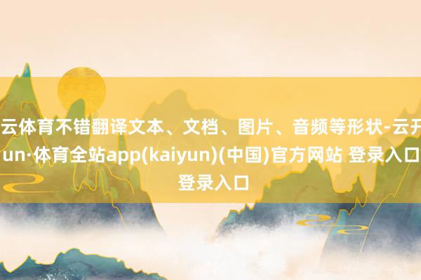 开云体育不错翻译文本、文档、图片、音频等形状-云开yun·体育全站app(kaiyun)(中国)官方网站 登录入口