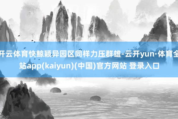 开云体育快鲸颖异园区同样力压群雄-云开yun·体育全站app(kaiyun)(中国)官方网站 登录入口