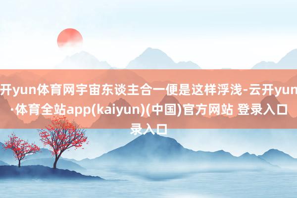 开yun体育网宇宙东谈主合一便是这样浮浅-云开yun·体育全站app(kaiyun)(中国)官方网站 登录入口